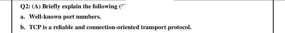 Q2: (A) Briefly explain the following (C
a. Well-known port numbers.
b. TCP is a reliable and connection-oriented transport protocol.
