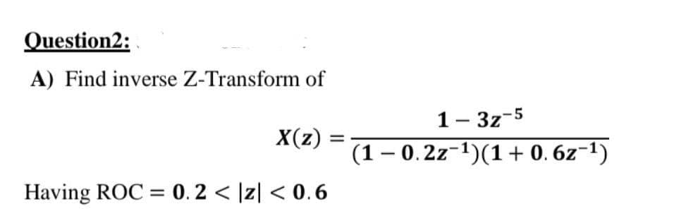 Question2:
A) Find inverse Z-Transform of
1- 3z-5
X(z) =
A2) - (1–0.2z-1)(1+0.6z-1)
Having ROC = 0.2 < |z| < 0.6
%3D
