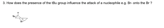 3. How does the presence of the tBu group influence the attack of a nucleophile e.g. Br- onto the Br ?
Bu
