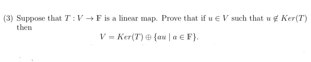 (3) Suppose that T: V →F is a linear map. Prove that if u E V such that u 4 Ker(T)
then
V = Ker(T) {au | a E F}.
