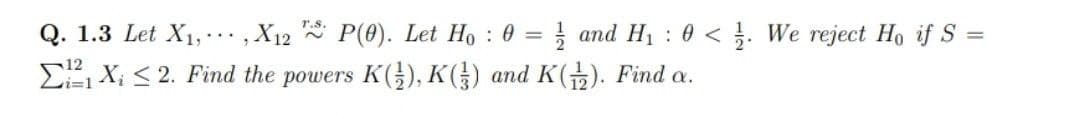 Q. 1.3 Let X1,,X12 * P(0). Let Ho 0 =
! and H1 : 0 < . We reject Ho if S =
...
%3D
E X; < 2. Find the powers K(), K() and K(). Find a.
