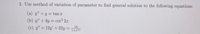 3. Use method of variation of parameter to find general solution to the following equations:
(a) y" + y = tanz
(b) y" + 4y = cot² 2x
(c) y" + 12y' + 32y =
16
1+6¹