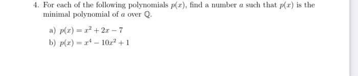 4. For each of the following polynomials p(r), find a number a such that p(x) is the
minimal polynomial of a over Q.
a) p(x) = x² + 2r-7
b) p(x)= x¹10x² + 1
-