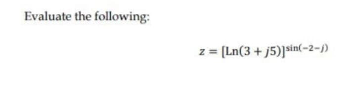 Evaluate the following:
N
[Ln(3+j5)]sin(-2-j)