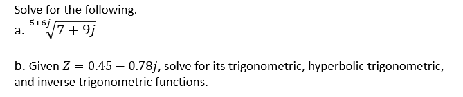 Solve for the following.
a. 5+6√√7 +9j
b. Given Z = 0.45 0.78j, solve for its trigonometric, hyperbolic trigonometric,
and inverse trigonometric functions.
-