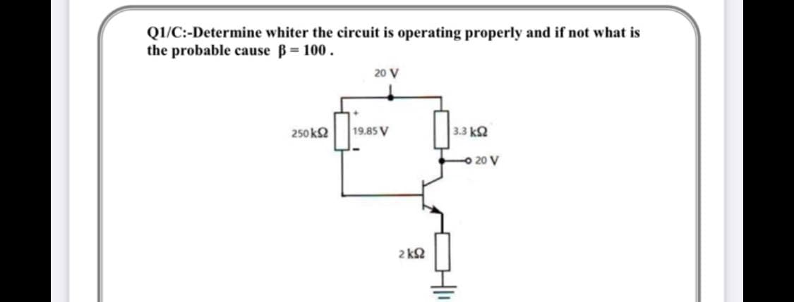 QI/C:-Determine whiter the circuit is operating properly and if not what is
the probable cause B= 100.
20 V
250 k2
19.85 V
3.3 k2
O 20 V
2 k2
