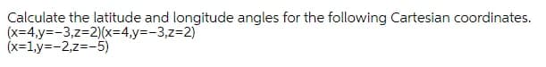 Calculate the latitude and longitude angles for the following Cartesian coordinates.
(x=4,y=-3,z=2)(x=4,y%3D-3,z%3D2)
(x=1,y=-2,z=-5)
