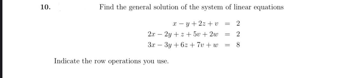 10.
Find the general solution of the system of linear equations
x - y + 2z + v =
2.x – 2y + z + 5v+2w
2
%3D
3x – 3y + 6z + 7v + w
8.
%3D
Indicate the row operations you use.

