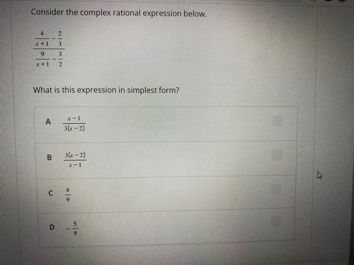 Consider the complex rational expression below.
4
x +1
3.
9 3
r +1
What is this expression in simplest form?
x-1
3(x-2)
B
3(x-2)
X-1
C.
9.
D
9.
