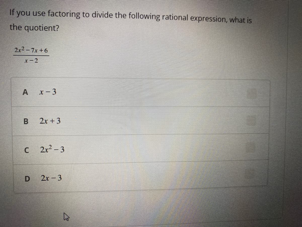 If you use factoring to divide the following rational expression, what is
the quotient?
2x2-7x +6
x-2
x- 3
2x + 3
2x - 3
2х - 3
