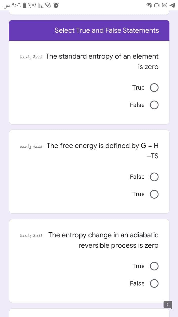 yo 9::11 %A) .
Select True and False Statements
öalg äbäi The standard entropy of an element
is zero
True
False
öslg äbäi The free energy is defined by G = H
-TS
False
True
The entropy change in an adiabatic
reversible process is zero
نقطة واحدة
True
False
