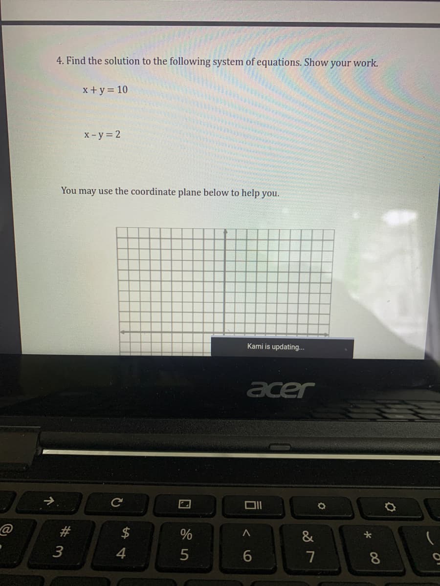 4. Find the solution to the following system of equations. Show your work.
x+ y= 10
x- y = 2
You may use the coordinate plane below to help you.
Kami is updating...
acer
$
%
&
4
7
00
#3
个
