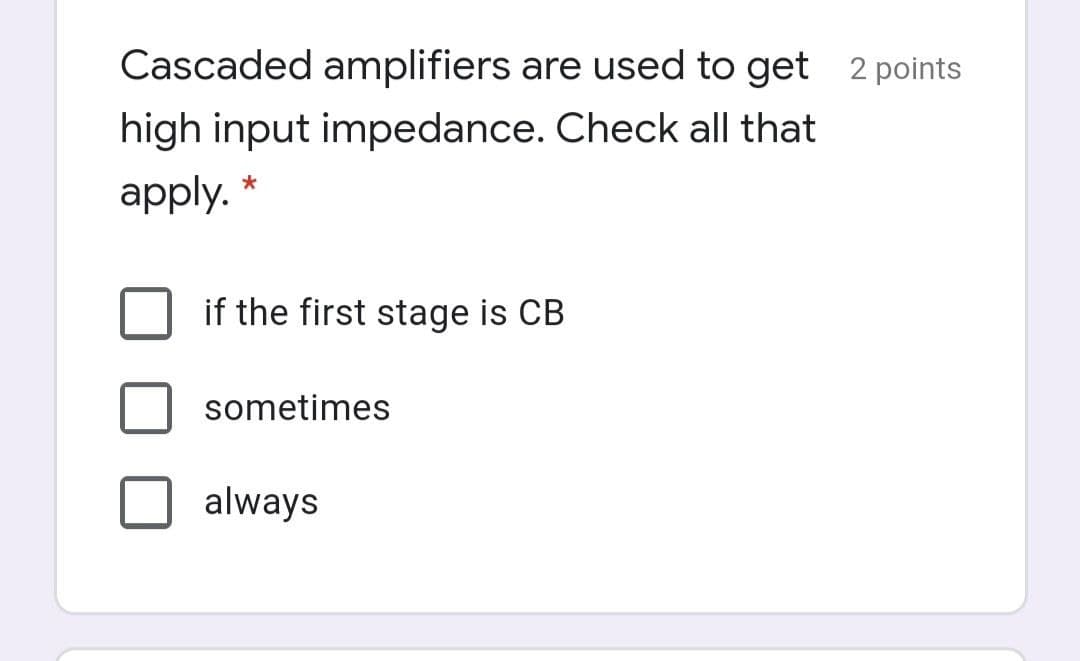 Cascaded amplifiers are used to get 2 points
high input impedance. Check all that
apply.
if the first stage is CB
sometimes
always
