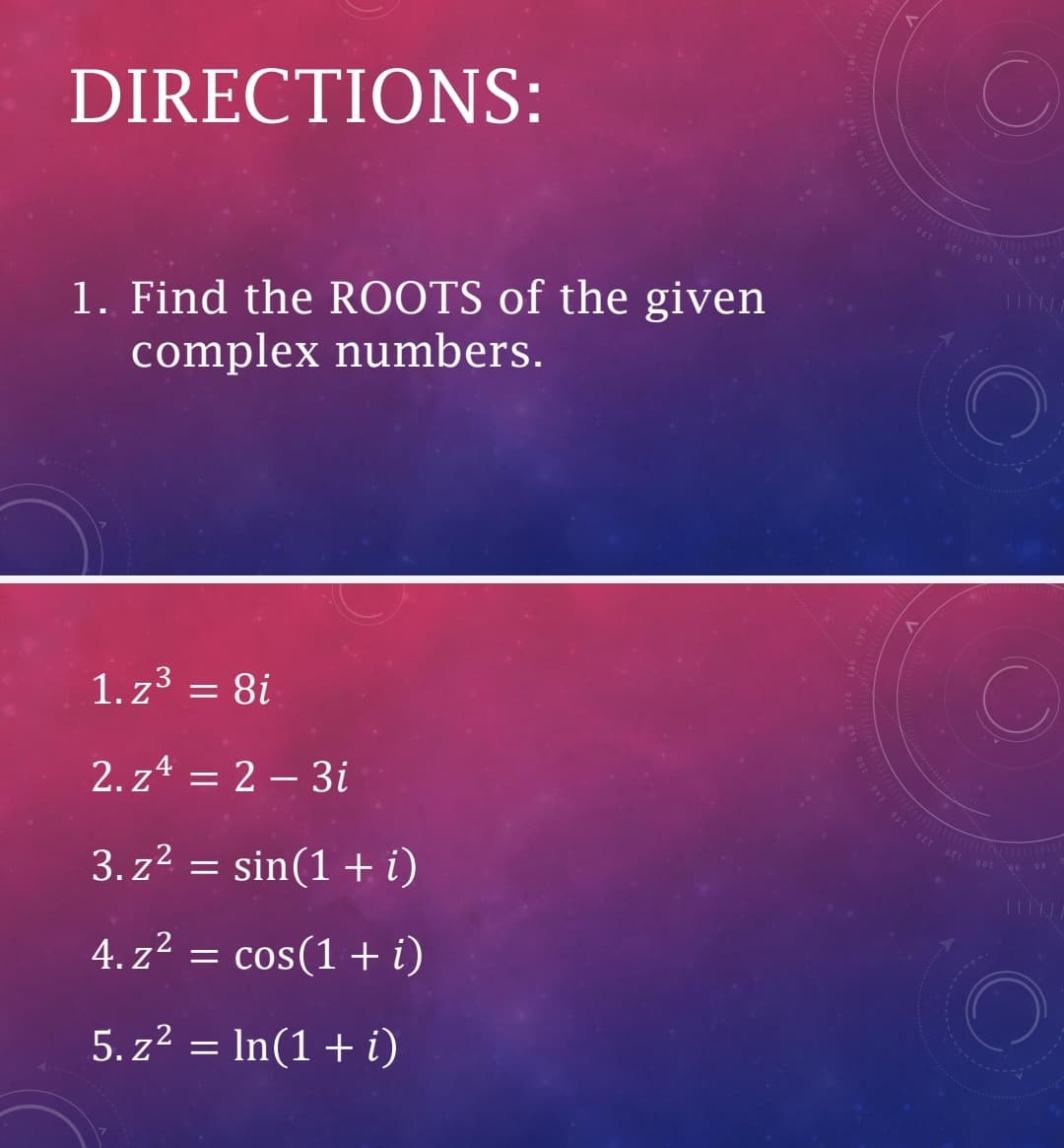 ort 001 06 08
DIRECTIONS:
1. Find the ROOTS of the given
complex numbers.
1. z3 = 8i
2. z4 = 2 – 3i
3. z2 = sin(1 +i)
4. z =
cos(1 + i)
5. z2 = In(1 + i)
