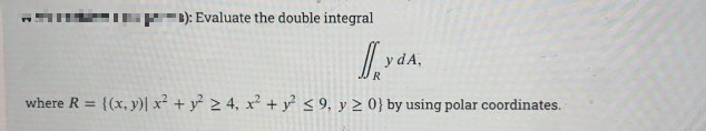 B): Evaluate the double integral
y dA,
where R = (x, y)| x² + y 2 4, x2 + y < 9, y 2 0} by using polar coordinates.
%3D
