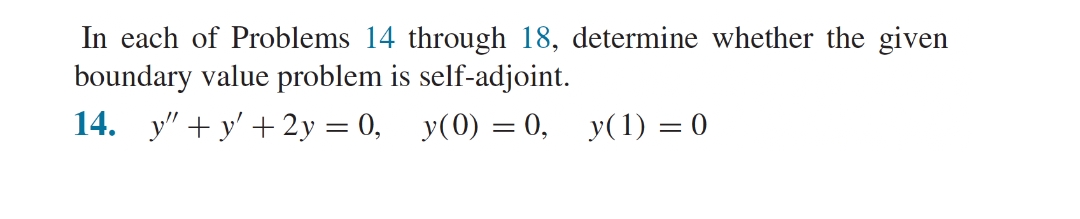 In each of Problems 14 through 18, determine whether the given
boundary value problem is self-adjoint.
14. y"+y' + 2y = 0, y(0) = 0, y(1) = 0