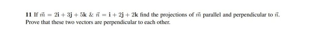 11 If m = 2i + 3j+ 5k & ñ = i + 2j + 2k find the projections of m parallel and perpendicular to n.
Prove that these two vectors are perpendicular to each other.