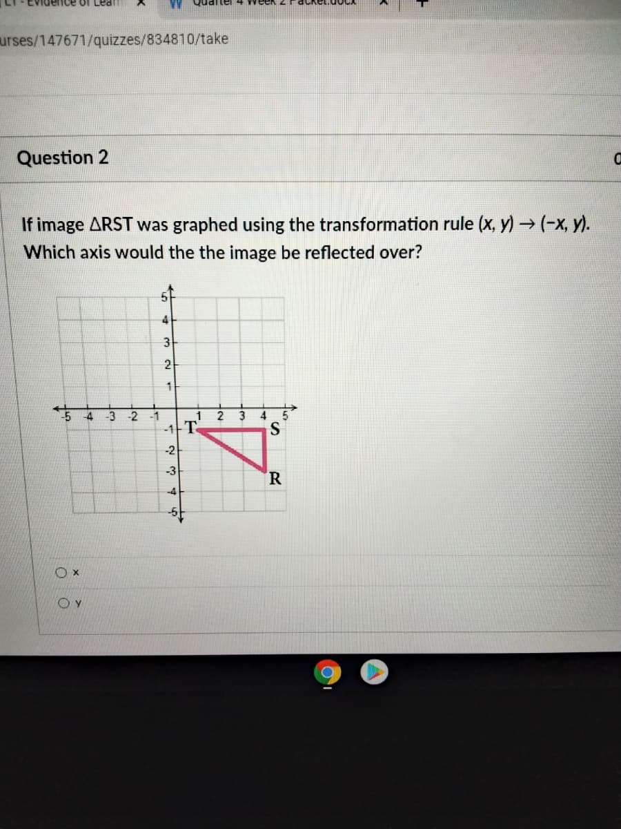 ence of Leal
urses/147671/quizzes/834810/take
Question 2
If image ARST was graphed using the transformation rule (x, y) -→(-x, y).
Which axis would the the image be reflected over?
3
2
4
-3
-2
3
4
-1
-1T
-2
-3
R.
-4
