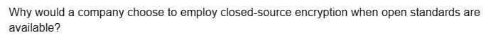 Why would a company choose to employ closed-source encryption when open standards are
available?