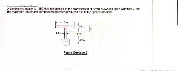 A bendng moment of M=150 kips in is applied at the cross section of tearn shown in Figure Question 2, trxt
the maxmum tenste and compressive stresses produced due to the appled momert.
6 in
05 n
5 in
0.7 in
Figure Questlon 2
