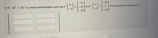 -29
If T:R- R'is a linear transformation such that T
10 and 7
then the matrix that represents T is
-35
