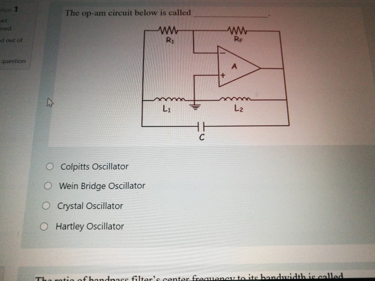 stron 7
The op-am circuit below is called
vet
ered
d out of
R1
RF
question
www
L1
L2
O Colpitts Oscillator
O Wein Bridge Oscillator
O Crystal Oscillator
O Hartley Oscillator
Tho rotio of handnass filter's center freauency to itc handwidth is called
