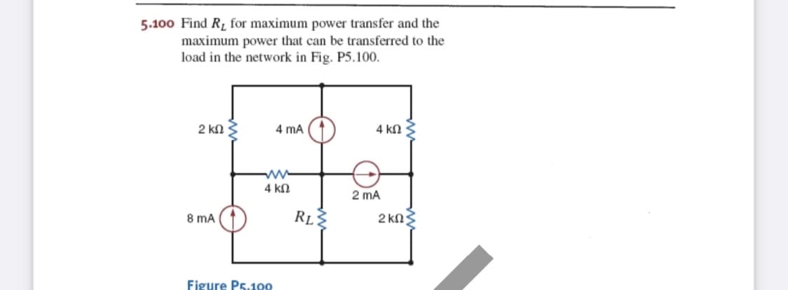 5.100 Find RL for maximum power transfer and the
maximum power that can be transferred to the
load in the network in Fig. P5.100.
2 kN
4 mA
4 kN
ww
4 kn
2 mA
8 mA
RL
2 kN3
Figure Ps.10o0
