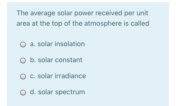 The average solar power received per unit
area at the top of the atmosphere is called
a. solar insolation
O b. solar constant
c. solar irradiance
O d. solar spectrum
