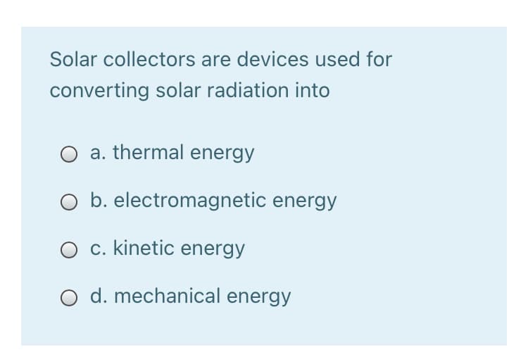 Solar collectors are devices used for
converting solar radiation into
O a. thermal energy
O b. electromagnetic energy
O c. kinetic energy
O d. mechanical energy
