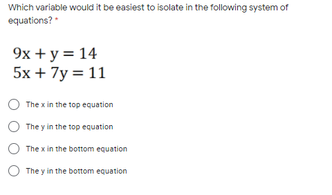 Which variable would it be easiest to isolate in the following system of
equations? *
9x + y = 14
5x + 7y = 11
The x in the top equation
The y in the top equation
The x in the bottom equation
The y in the bottom equation
