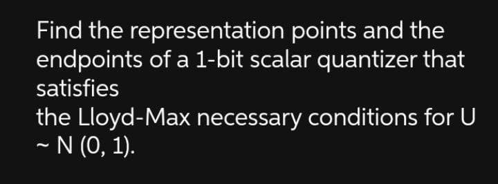 Find the representation points and the
endpoints of a 1-bit scalar quantizer that
satisfies
the Lloyd-Max necessary conditions for U
~ N (0, 1).
