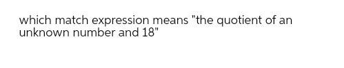 which match expression means "the quotient of an
unknown number and 18"