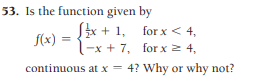 53. Is the function given by
Sx + 1, for x << 4,
f(x)
-x + 7, for x 2 4,
continuous at x = 4? Why or why not?
