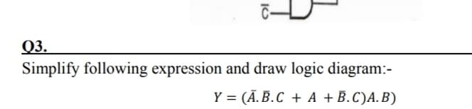 Q3.
Simplify following expression and draw logic diagram:-
Y = (Ā. B.C + A +B.C)A.B)
%3D
