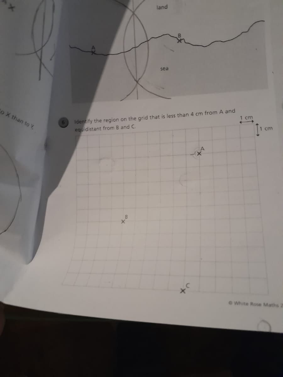 to X than to Y,
land
sea
Identify the region on the grid that is less than 4 cm from A and
equidistant from B and C.
1 cm
1 cm
White Rose Maths 25