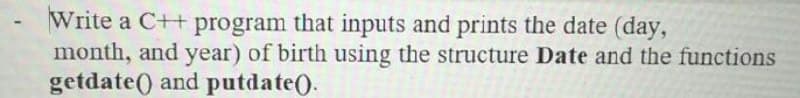 Write a C++ program that inputs and prints the date (day,
month, and year) of birth using the structure Date and the functions
getdate() and putdate().
