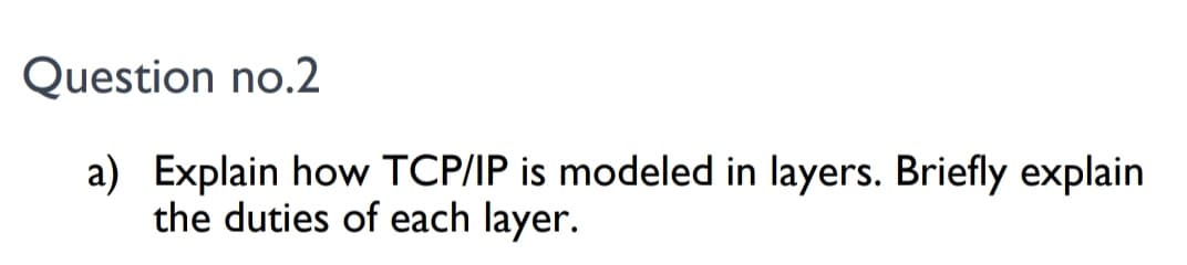 Question no.2
a) Explain how TCP/IP is modeled in layers. Briefly explain
the duties of each layer.
