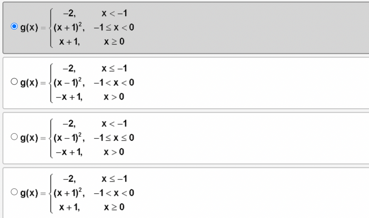 -2,
x < -1
© g(x) = {(x + 1)², −1≤x<0
X+1,
X>0
-2,
Og(x)=(x-1)²,
-X+1,
-2,
Og(x)=(x-1)²,
-X + 1,
-2,
Og(x)=(x+1)²,
X+1,
x < -1
-1<x<0
X>0
x < -1
−1≤x≤0
X>0
x < -1
-1<x<0
X>0