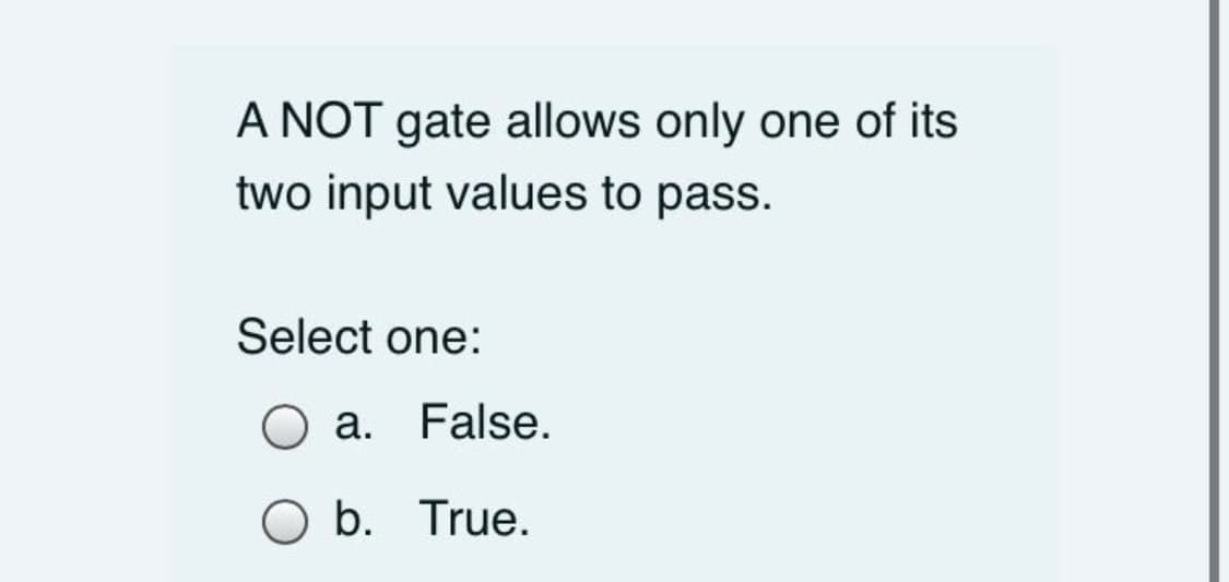 A NOT gate allows only one of its
two input values to pass.
Select one:
a. False.
O b. True.
