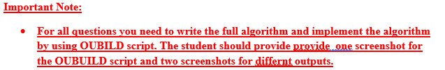 Important Note:
For all questions you need to write the full algorithm and implement the algorithm
by using OUBILD script. The student should provide provide. one screenshot for
the OUBUILD script and two screenshots for differnt outputs.
