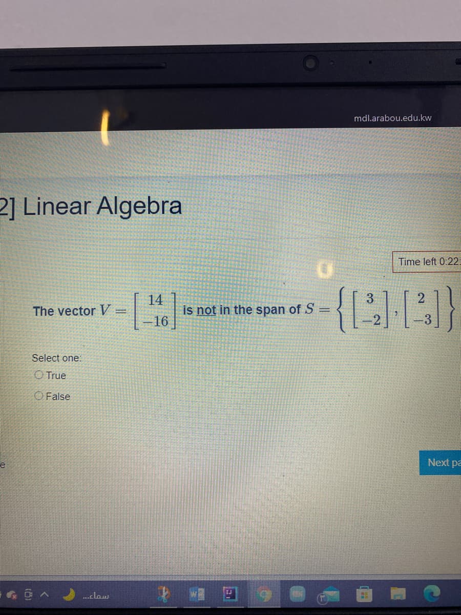 mdl.arabou.edu.kw
2] Linear Algebra
Time left 0:22:
{BE}
14
3
is not in the span of S
16
The vector V
Select one:
O True
O False
Next pa
2 W 回
..clow
