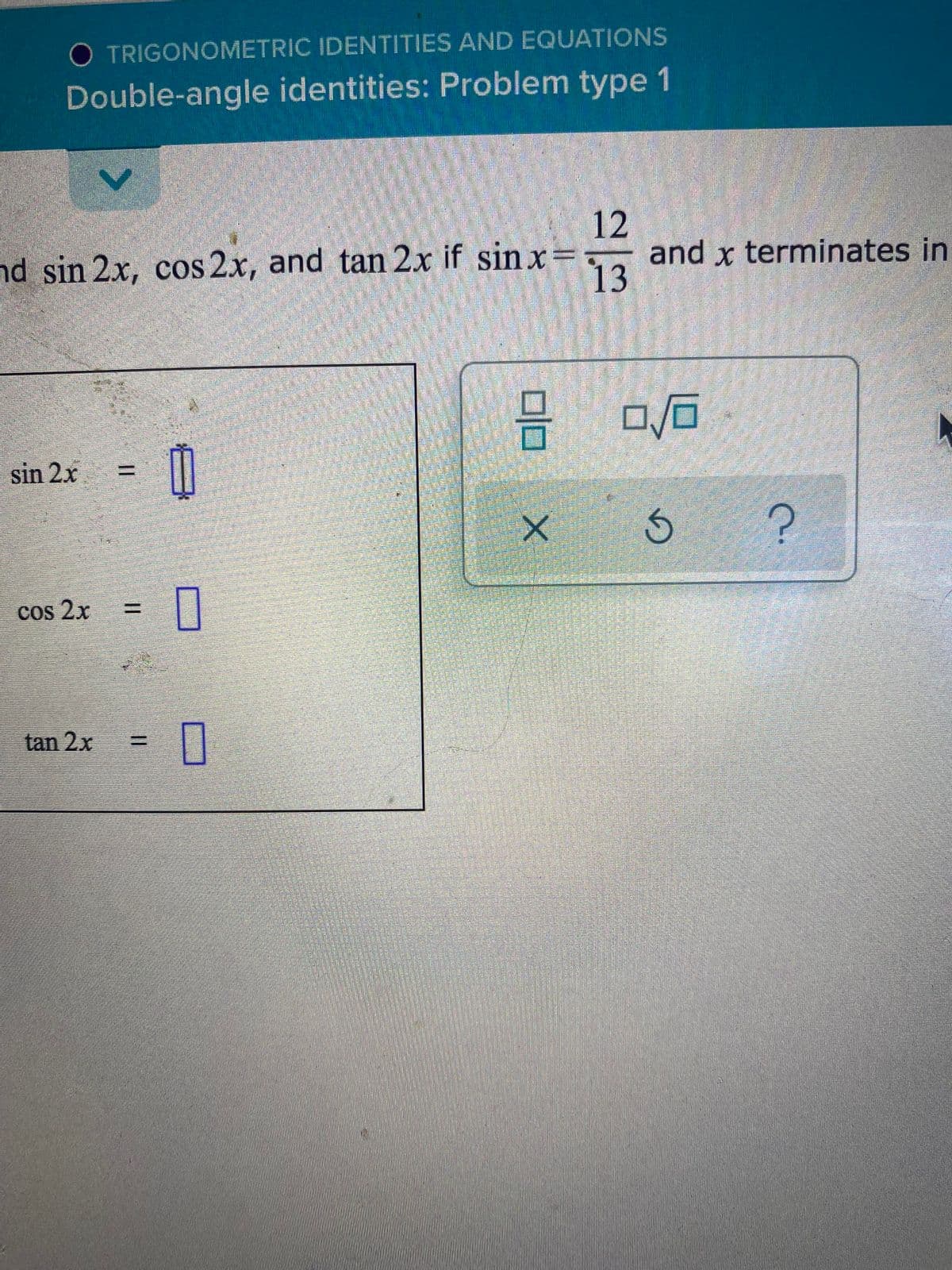 O TRIGONOMETRIC IDENTITIES AND EQUATIONS
Double-angle identities: Problem type 1
12
and x terminates in
13
nd sin 2x, cos 2x, and tan 2x if sin x=
sin 2x
%3D
cos 2x
%3D
tan 2x
%3D
%3D
