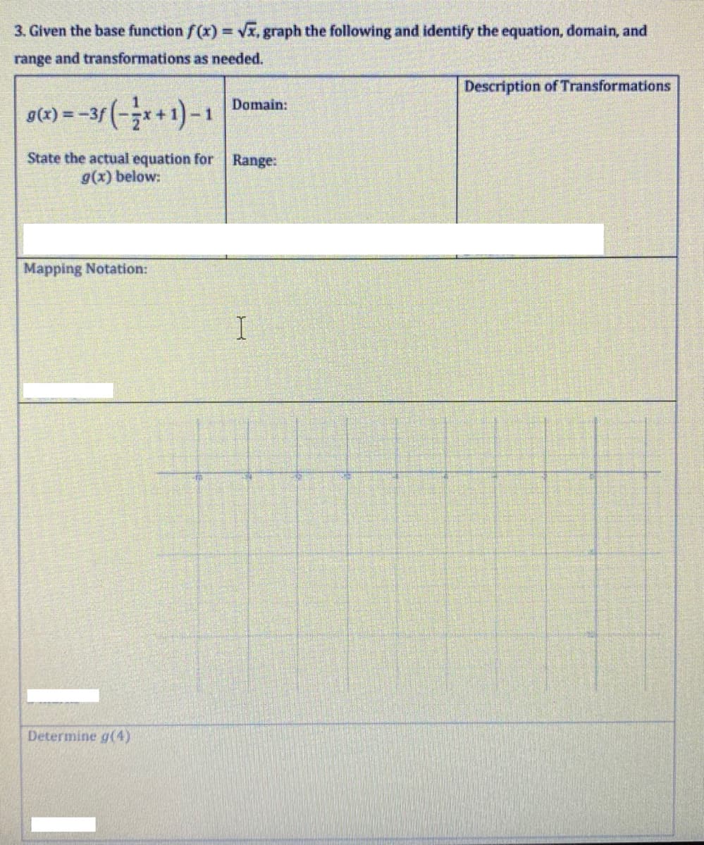 3. Given the base function f(x) VI, graph the following and identify the equation, domain, and
range and transformations as needed.
Description of Transformations
Domain:
g(x) =-3f
State the actual equation for
g(x) below:
Range:
Mapping Notation:
I.
Determine g(4)
