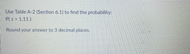 Use Table A-2 (Section 6.1) to find the probability:
P(Z > 1.11)
Round your answer to 3 decimal places.