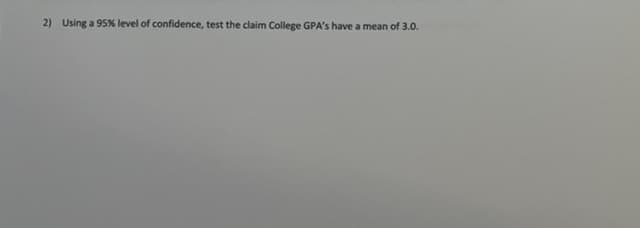 2) Using a 95% level of confidence, test the claim College GPA's have a mean of 3.0.