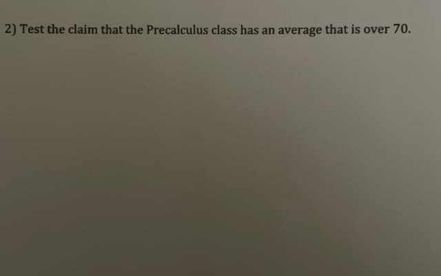 2) Test the claim that the Precalculus class has an average that is over 70.