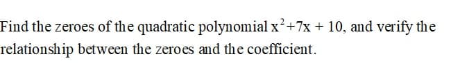 Find the zeroes of the quadratic polynomial x²+7x + 10, and verify the
relationship between the zeroes and the coefficient.
