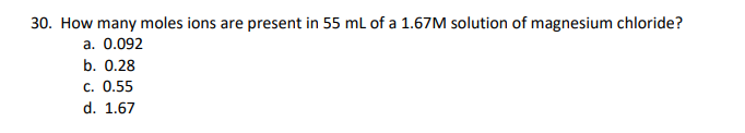 30. How many moles ions are present in 55 ml of a 1.67M solution of magnesium chloride?
a. 0.092
b. 0.28
c. 0.55
d. 1.67
