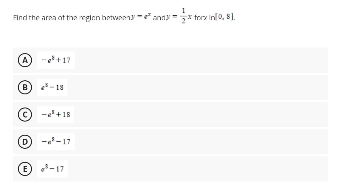 Find the area of the region between=
A
B
-e8 +17
E
e8-18
Ⓒ
D -e8-17
-e8 +18
= ex
-17
andy =
2x
-x forx in[0, 8].