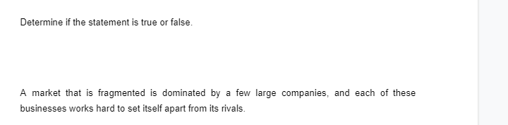 Determine if the statement is true or false.
A market that is fragmented is dominated by a few large companies, and each of these
businesses works hard to set itself apart from its rivals.